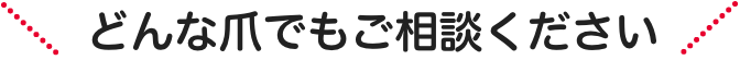 どんな爪でもご相談ください